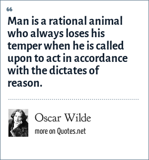 Oscar Wilde: Man is a rational animal who always loses his temper when he  is called upon to act in accordance with the dictates of reason.