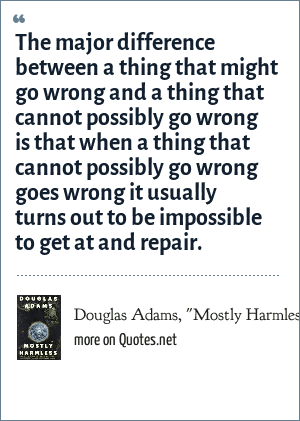 Douglas Adams Mostly Harmless The Major Difference Between A Thing That Might Go Wrong And A Thing That Cannot Possibly Go Wrong Is That When A Thing That Cannot Possibly Go Wrong