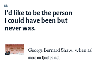 George Bernard Shaw When Asked On His Deathbed What Would You Do If You Could Live Your Life Over Again I D Like To Be The Person I Could Have Been But Never