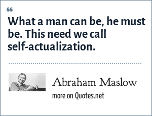 Abraham Maslow What A Man Can Be He Must Be This Need We Call Self Actualization