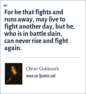 Oliver Goldsmith For He That Fights And Runs Away May Live To Fight Another Day But He Who Is In Battle Slain Can Never Rise And Fight Again