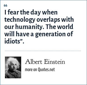 I fear the day when technology with our humanity. The world will have a generation of idiots”.