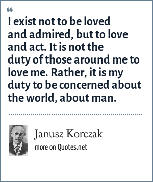 Janusz Korczak I Exist Not To Be Loved And Admired But To Love And Act It Is Not The Duty Of Those Around Me To Love Me Rather It Is My Duty