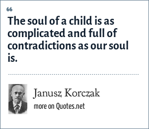 Janusz Korczak The Soul Of A Child Is As Complicated And Full Of Contradictions As Our Soul Is