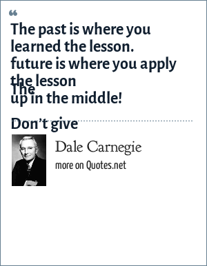 Dale Carnegie: The past is where you learned the lesson. The