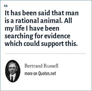 Bertrand Russell: It has been said that man is a rational animal. All my  life I have been searching for evidence which could support this.